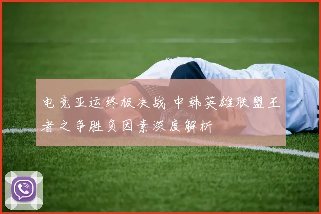 电竞亚运终极决战 中韩英雄联盟王者之争胜负因素深度解析