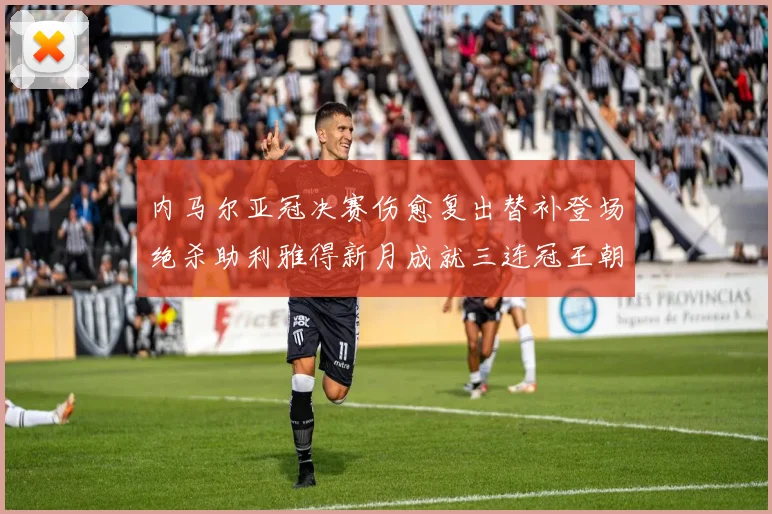 内马尔亚冠决赛伤愈复出替补登场绝杀助利雅得新月成就三连冠王朝