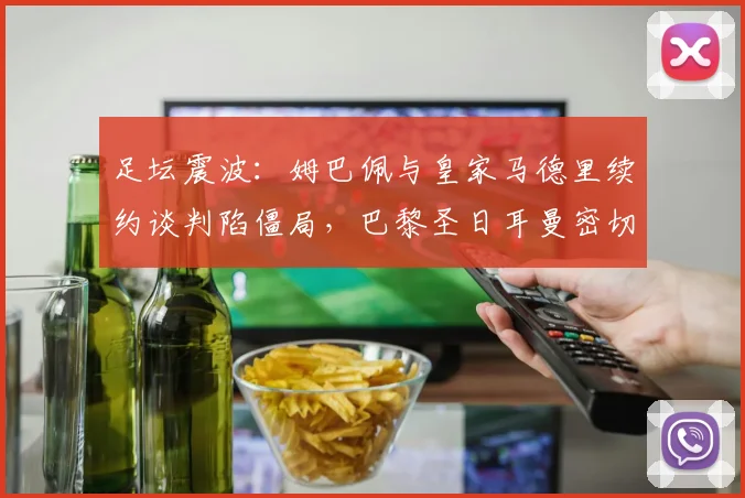 足坛震波:姆巴佩与皇家马德里续约谈判陷僵局,巴黎圣日耳曼密切关注