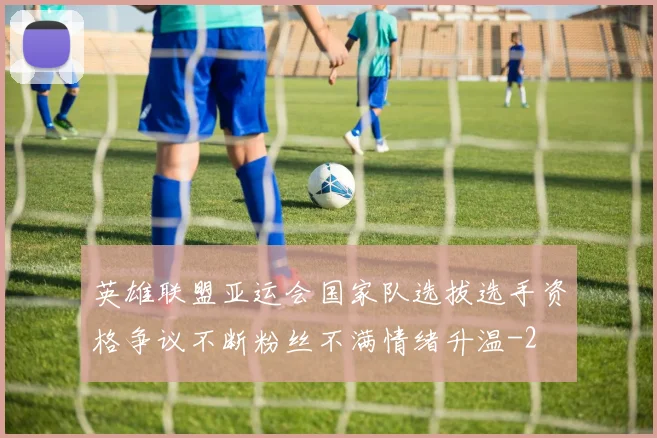 英雄联盟亚运会国家队选拔选手资格争议不断粉丝不满情绪升温