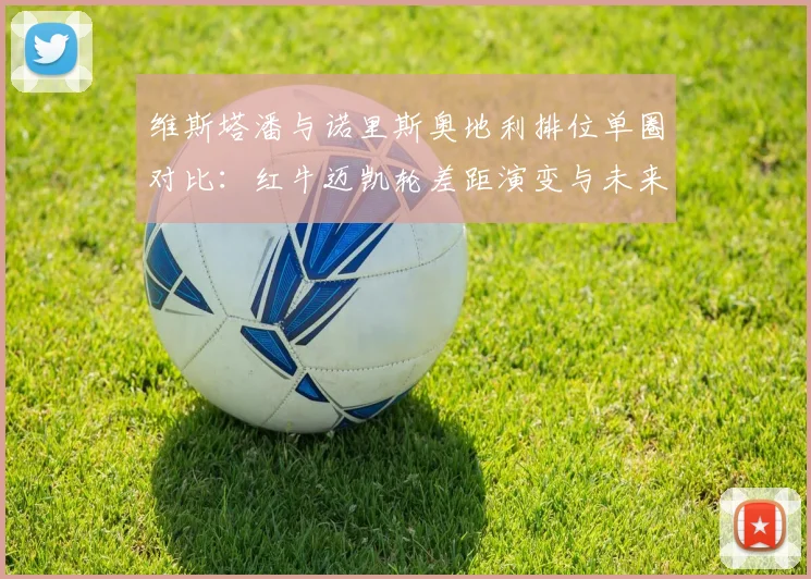 维斯塔潘与诺里斯奥地利排位单圈对比：红牛迈凯轮差距演变与未来竞争解析