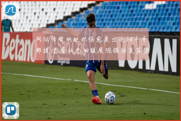 网坛传奇纳达尔伤愈复出亮相辛辛那提 首秀状态回暖展现强劲复苏势头