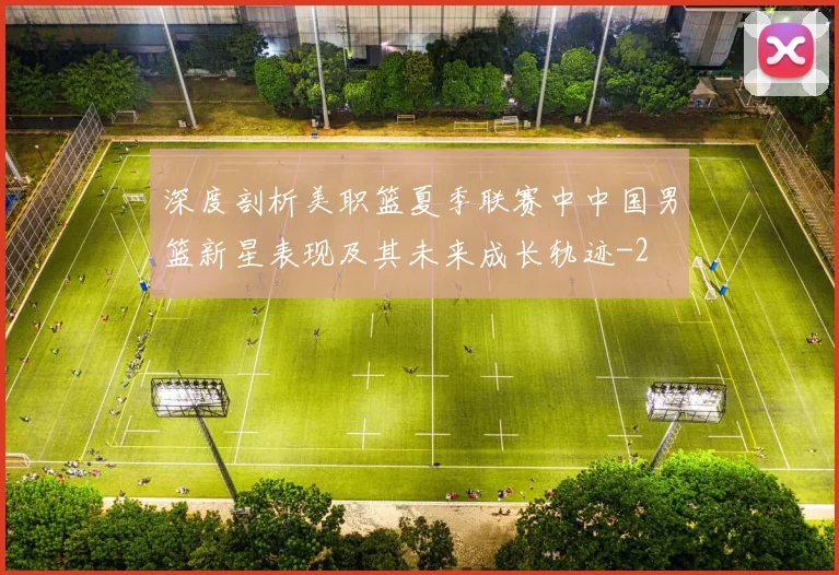 深度剖析美职篮夏季联赛中中国男篮新星表现及其未来成长轨迹