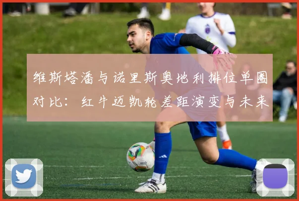 维斯塔潘与诺里斯奥地利排位单圈对比：红牛迈凯轮差距演变与未来竞争解析
