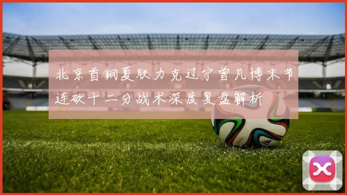 北京首钢夏联力克辽宁曾凡博末节连砍十二分战术深度复盘解析