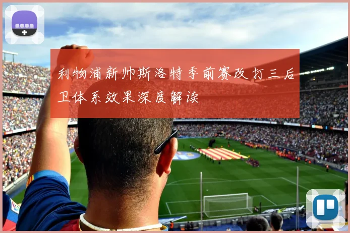 利物浦新帅斯洛特季前赛改打三后卫体系效果深度解读