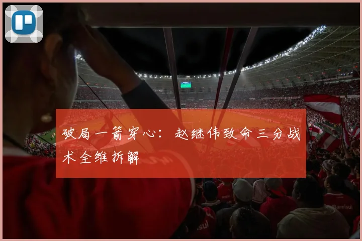 破局一箭穿心：赵继伟致命三分战术全维拆解