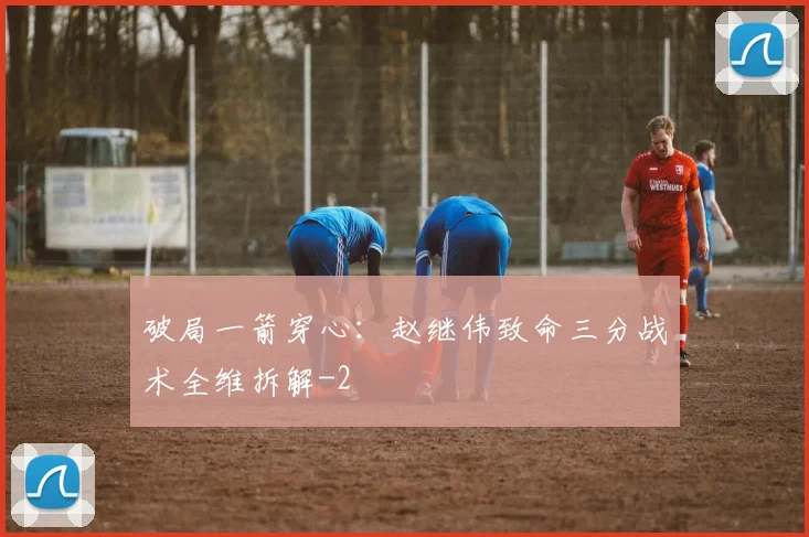 破局一箭穿心：赵继伟致命三分战术全维拆解