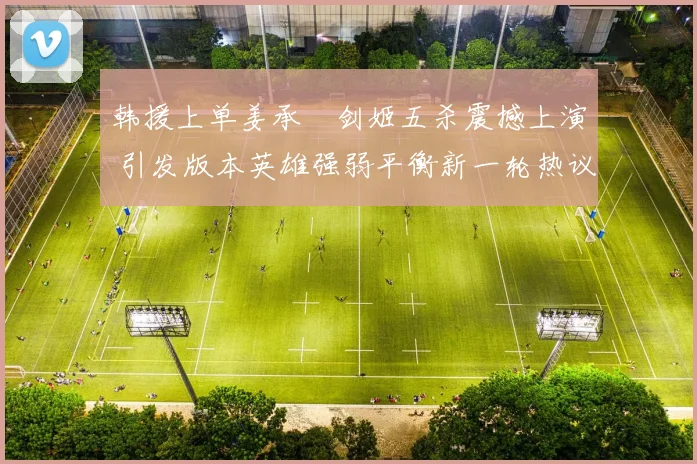韩援上单姜承録剑姬五杀震撼上演 引发版本英雄强弱平衡新一轮热议