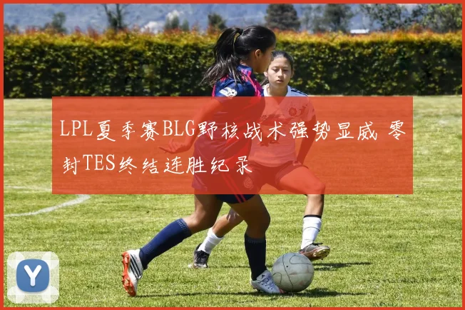 LPL夏季赛BLG野核战术强势显威 零封TES终结连胜纪录
