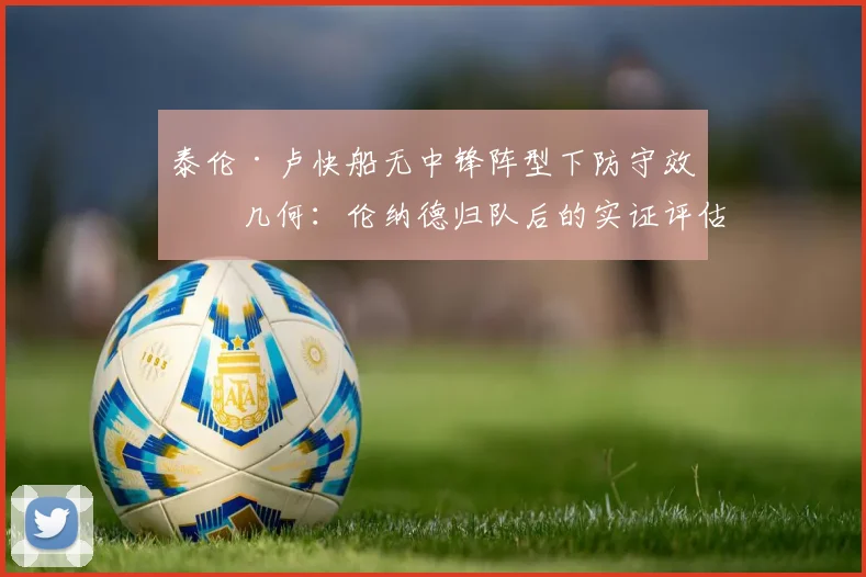 泰伦·卢快船无中锋阵型下防守效率几何：伦纳德归队后的实证评估、战术剖析与潜在隐忧