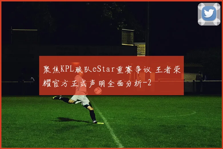 聚焦KPL狼队eStar重赛争议 王者荣耀官方正式声明全面分析