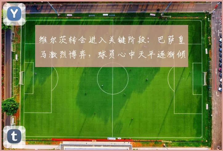 维尔茨转会进入关键阶段:巴萨皇马激烈博弈,球员心中天平逐渐倾斜