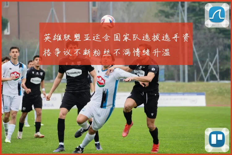 英雄联盟亚运会国家队选拔选手资格争议不断粉丝不满情绪升温