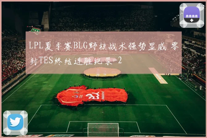 LPL夏季赛BLG野核战术强势显威 零封TES终结连胜纪录