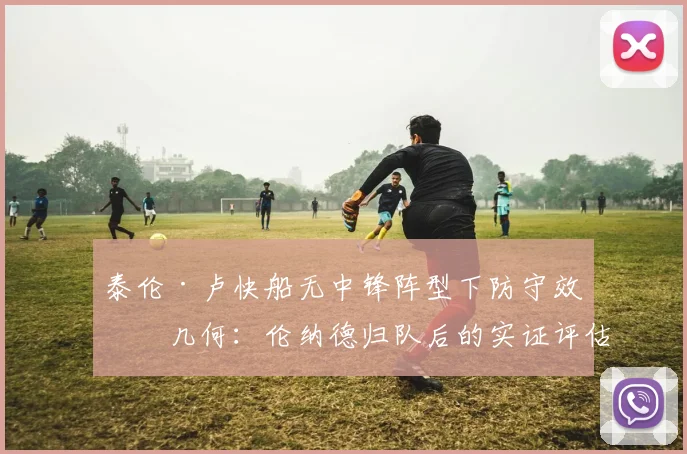 泰伦·卢快船无中锋阵型下防守效率几何：伦纳德归队后的实证评估、战术剖析与潜在隐忧