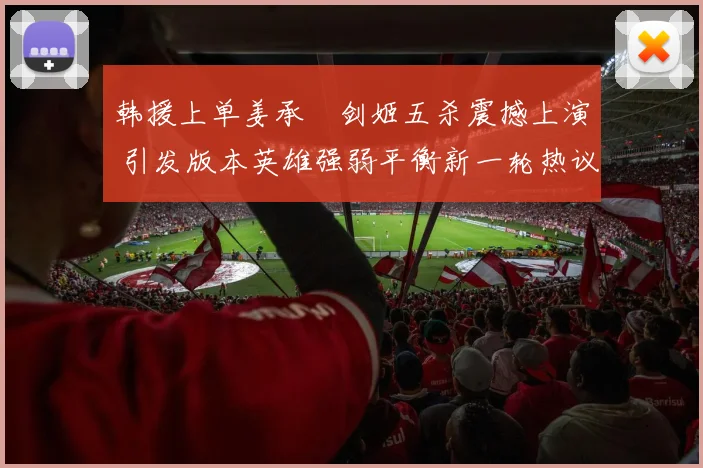 韩援上单姜承録剑姬五杀震撼上演 引发版本英雄强弱平衡新一轮热议