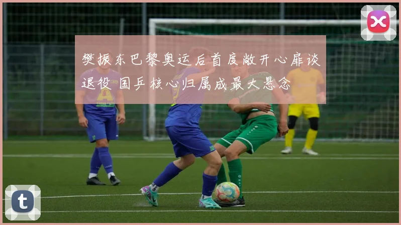 樊振东巴黎奥运后首度敞开心扉谈退役 国乒核心归属成最大悬念