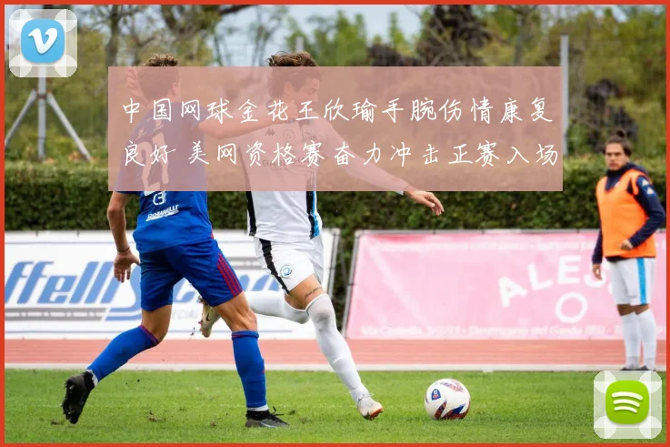 中国网球金花王欣瑜手腕伤情康复良好 美网资格赛奋力冲击正赛入场券