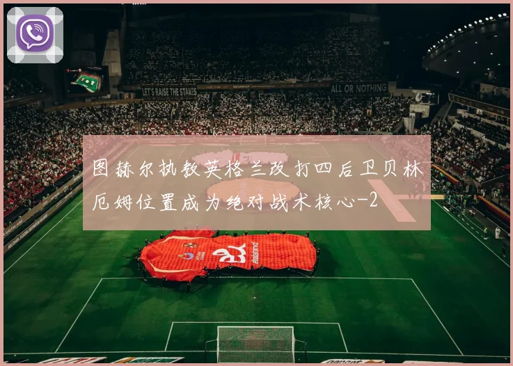 图赫尔执教英格兰改打四后卫贝林厄姆位置成为绝对战术核心
