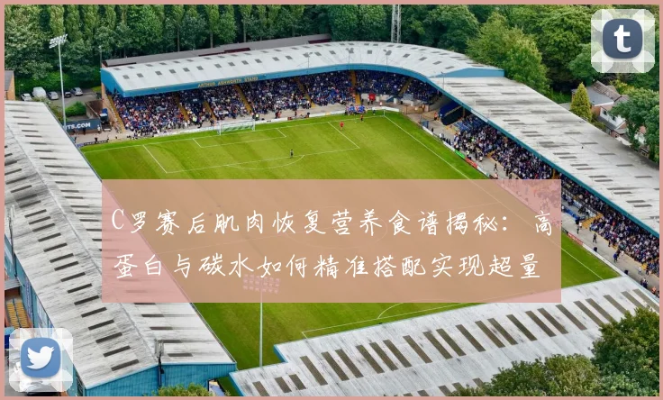 C罗赛后肌肉恢复营养食谱揭秘：高蛋白与碳水如何精准搭配实现超量恢复
